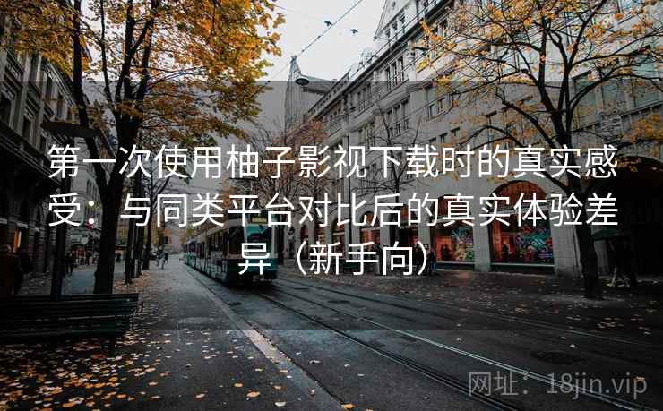 第一次使用柚子影视下载时的真实感受:与同类平台对比后的真实体验差异(新手向) 第一次使用柚子影视下载时的真实感受:与同类平台对比后的真实体验差异(新手向)