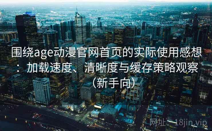 围绕age动漫官网首页的实际使用感想:加载速度、清晰度与缓存策略观察(新手向) 围绕age动漫官网首页的实际使用感想:加载速度、清晰度与缓存策略观察(新手向)