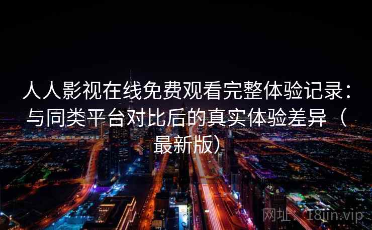 人人影视在线免费观看完整体验记录:与同类平台对比后的真实体验差异(最新版) 人人影视在线免费观看完整体验记录:与同类平台对比后的真实体验差异(最新版)