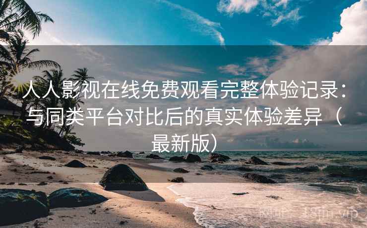 人人影视在线免费观看完整体验记录:与同类平台对比后的真实体验差异(最新版) 人人影视在线免费观看完整体验记录:与同类平台对比后的真实体验差异(最新版)