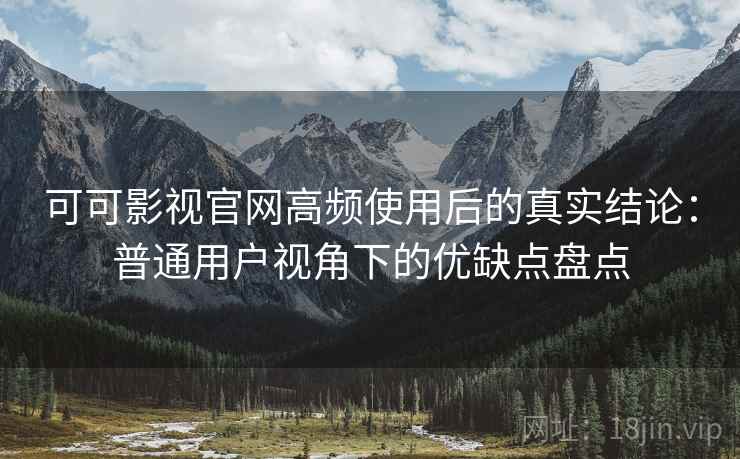 可可影视官网高频使用后的真实结论:普通用户视角下的优缺点盘点 可可影视官网高频使用后的真实结论:普通用户视角下的优缺点盘点