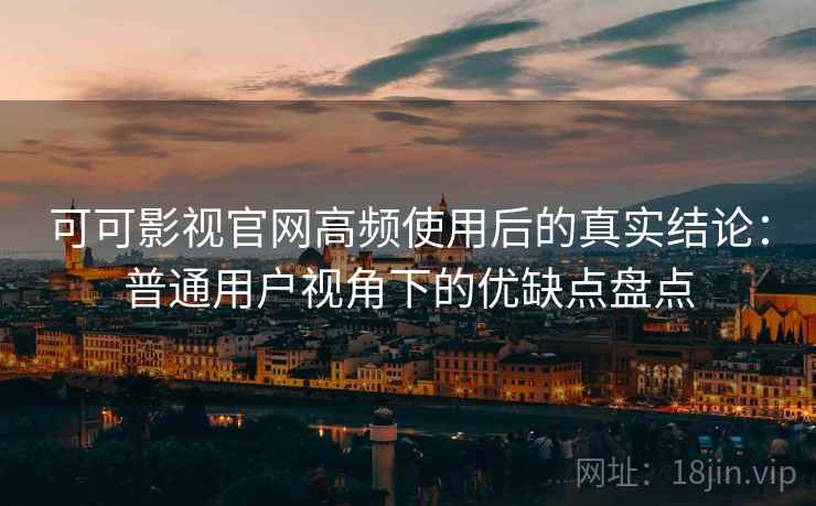 可可影视官网高频使用后的真实结论:普通用户视角下的优缺点盘点 可可影视官网高频使用后的真实结论:普通用户视角下的优缺点盘点