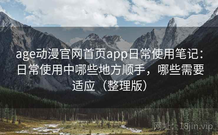 age动漫官网首页app日常使用笔记:日常使用中哪些地方顺手,哪些需要适应(整理版) age动漫官网首页app日常使用笔记:日常使用中哪些地方顺手,哪些需要适应(整理版)