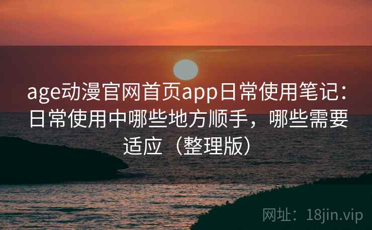 age动漫官网首页app日常使用笔记:日常使用中哪些地方顺手,哪些需要适应(整理版) age动漫官网首页app日常使用笔记:日常使用中哪些地方顺手,哪些需要适应(整理版)