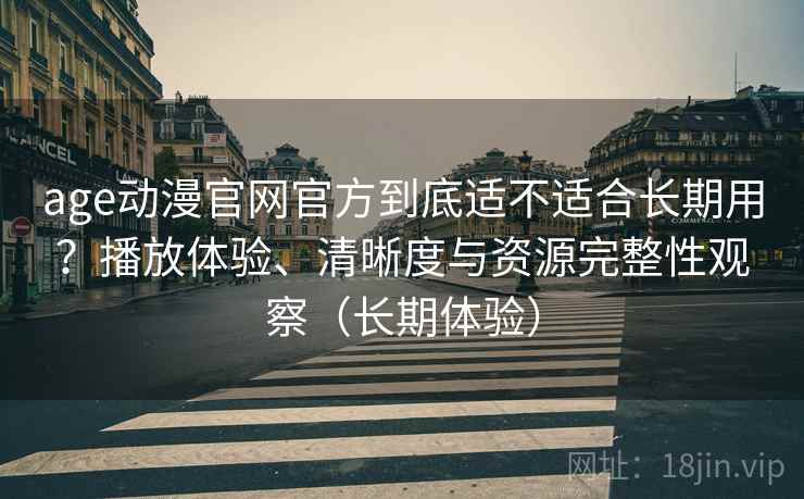 age动漫官网官方到底适不适合长期用?播放体验、清晰度与资源完整性观察(长期体验) age动漫官网官方到底适不适合长期用?播放体验、清晰度与资源完整性观察(长期体验)