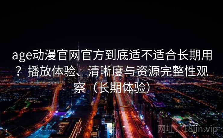 age动漫官网官方到底适不适合长期用?播放体验、清晰度与资源完整性观察(长期体验) age动漫官网官方到底适不适合长期用?播放体验、清晰度与资源完整性观察(长期体验)