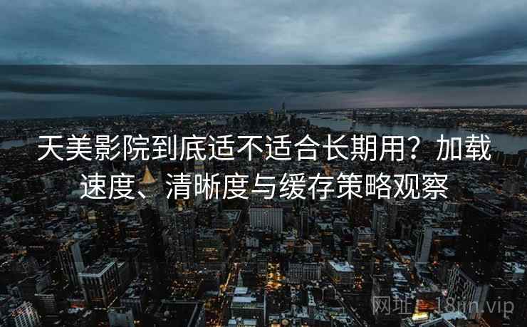 天美影院到底适不适合长期用?加载速度、清晰度与缓存策略观察 天美影院到底适不适合长期用?加载速度、清晰度与缓存策略观察