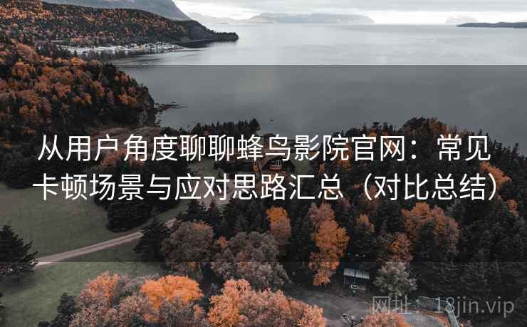 从用户角度聊聊蜂鸟影院官网:常见卡顿场景与应对思路汇总(对比总结) 从用户角度聊聊蜂鸟影院官网:常见卡顿场景与应对思路汇总(对比总结)
