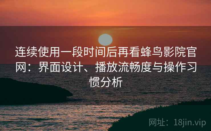 连续使用一段时间后再看蜂鸟影院官网:界面设计、播放流畅度与操作习惯分析 连续使用一段时间后再看蜂鸟影院官网:界面设计、播放流畅度与操作习惯分析