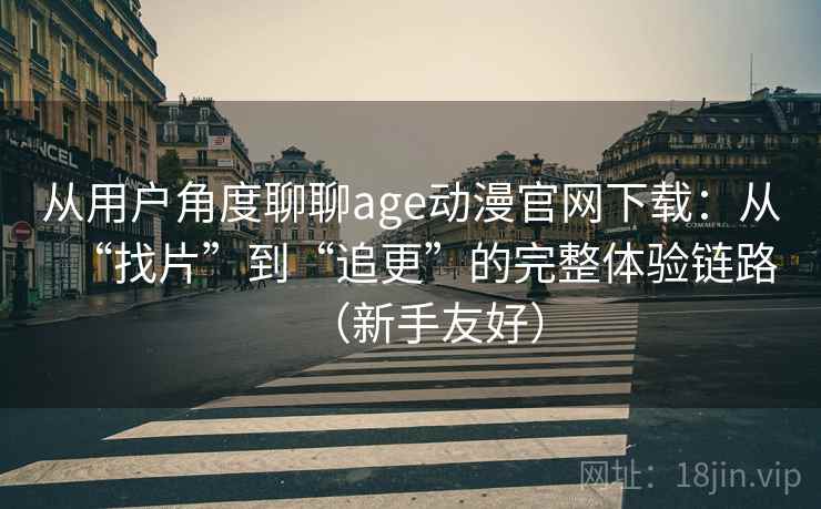 从用户角度聊聊age动漫官网下载:从“找片”到“追更”的完整体验链路(新手友好) 从用户角度聊聊age动漫官网下载:从“找片”到“追更”的完整体验链路(新手友好)