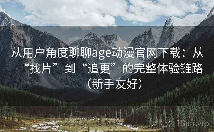 从用户角度聊聊age动漫官网下载:从“找片”到“追更”的完整体验链路(新手友好) 从用户角度聊聊age动漫官网下载:从“找片”到“追更”的完整体验链路(新手友好)