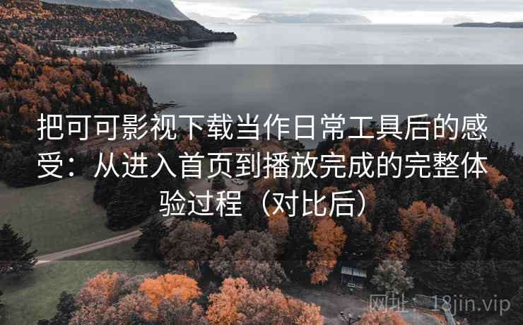 把可可影视下载当作日常工具后的感受:从进入首页到播放完成的完整体验过程(对比后) 把可可影视下载当作日常工具后的感受:从进入首页到播放完成的完整体验过程(对比后)