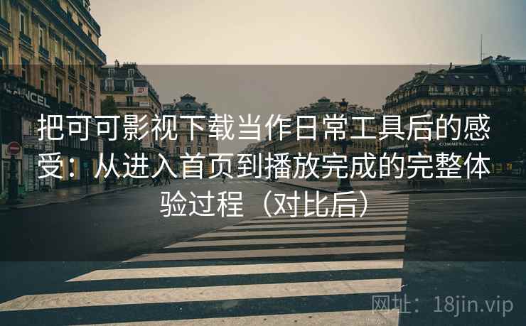把可可影视下载当作日常工具后的感受:从进入首页到播放完成的完整体验过程(对比后) 把可可影视下载当作日常工具后的感受:从进入首页到播放完成的完整体验过程(对比后)