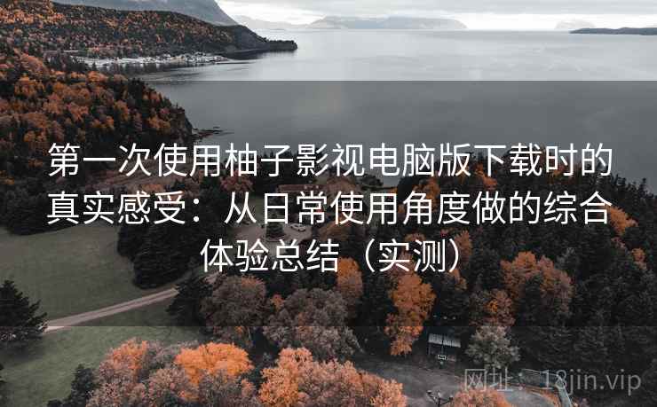 第一次使用柚子影视电脑版下载时的真实感受:从日常使用角度做的综合体验总结(实测) 第一次使用柚子影视电脑版下载时的真实感受:从日常使用角度做的综合体验总结(实测)