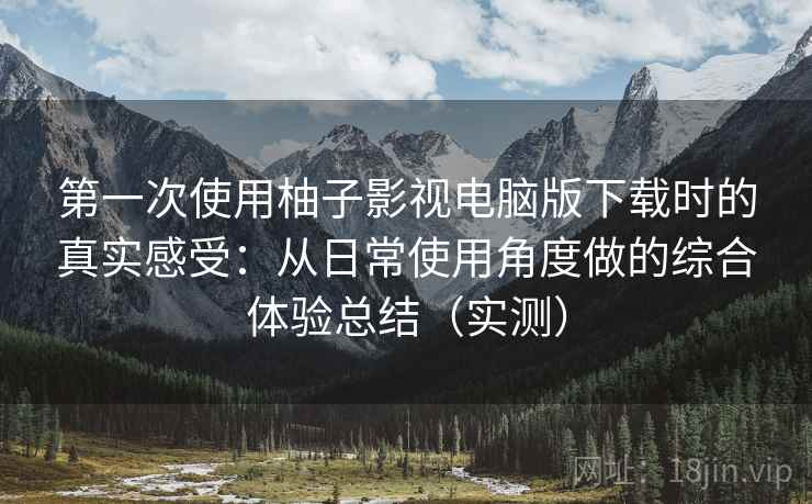 第一次使用柚子影视电脑版下载时的真实感受:从日常使用角度做的综合体验总结(实测) 第一次使用柚子影视电脑版下载时的真实感受:从日常使用角度做的综合体验总结(实测)
