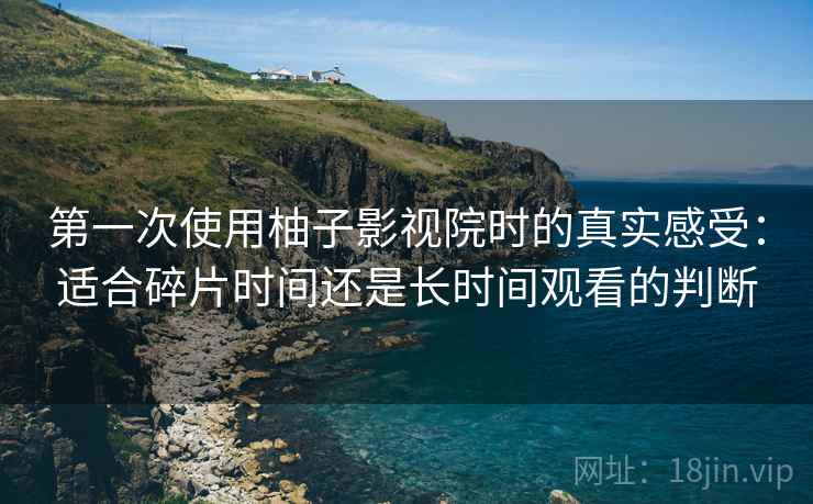 第一次使用柚子影视院时的真实感受:适合碎片时间还是长时间观看的判断 第一次使用柚子影视院时的真实感受:适合碎片时间还是长时间观看的判断