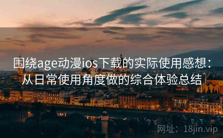 围绕age动漫ios下载的实际使用感想:从日常使用角度做的综合体验总结 围绕age动漫ios下载的实际使用感想:从日常使用角度做的综合体验总结