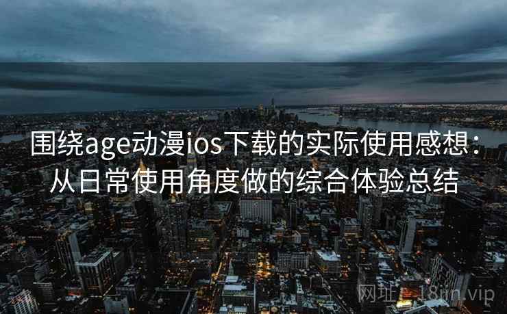 围绕age动漫ios下载的实际使用感想:从日常使用角度做的综合体验总结 围绕age动漫ios下载的实际使用感想:从日常使用角度做的综合体验总结