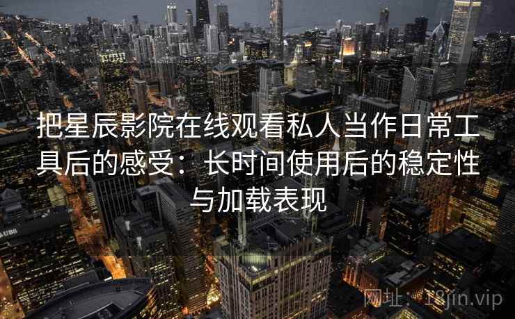 把星辰影院在线观看私人当作日常工具后的感受:长时间使用后的稳定性与加载表现 把星辰影院在线观看私人当作日常工具后的感受:长时间使用后的稳定性与加载表现