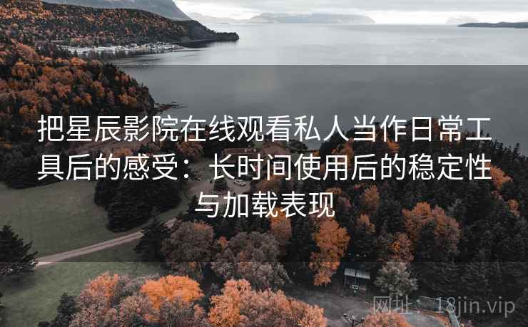 把星辰影院在线观看私人当作日常工具后的感受:长时间使用后的稳定性与加载表现 把星辰影院在线观看私人当作日常工具后的感受:长时间使用后的稳定性与加载表现