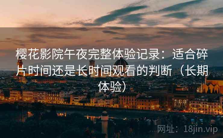 樱花影院午夜完整体验记录:适合碎片时间还是长时间观看的判断(长期体验) 樱花影院午夜完整体验记录:适合碎片时间还是长时间观看的判断(长期体验)