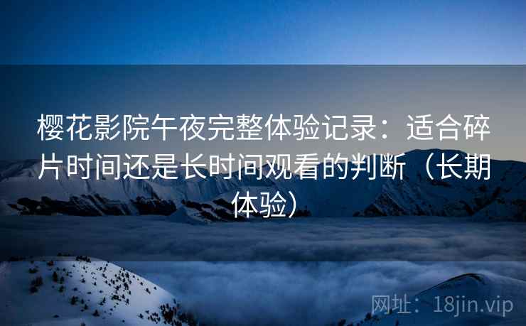 樱花影院午夜完整体验记录:适合碎片时间还是长时间观看的判断(长期体验) 樱花影院午夜完整体验记录:适合碎片时间还是长时间观看的判断(长期体验)
