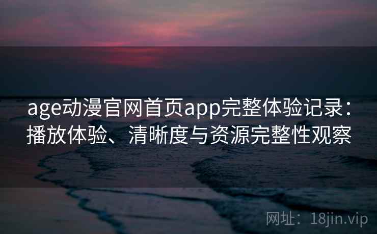 age动漫官网首页app完整体验记录:播放体验、清晰度与资源完整性观察 age动漫官网首页app完整体验记录:播放体验、清晰度与资源完整性观察