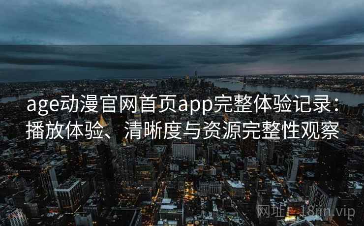 age动漫官网首页app完整体验记录:播放体验、清晰度与资源完整性观察 age动漫官网首页app完整体验记录:播放体验、清晰度与资源完整性观察