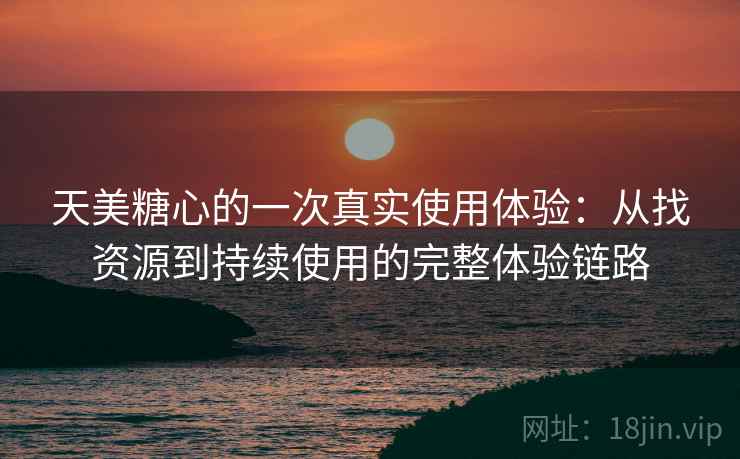 天美糖心的一次真实使用体验:从找资源到持续使用的完整体验链路 天美糖心的一次真实使用体验:从找资源到持续使用的完整体验链路