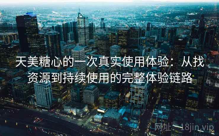 天美糖心的一次真实使用体验:从找资源到持续使用的完整体验链路 天美糖心的一次真实使用体验:从找资源到持续使用的完整体验链路