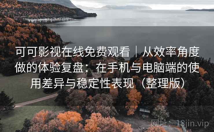 可可影视在线免费观看|从效率角度做的体验复盘:在手机与电脑端的使用差异与稳定性表现(整理版) 可可影视在线免费观看|从效率角度做的体验复盘:在手机与电脑端的使用差异与稳定性表现(整理版)