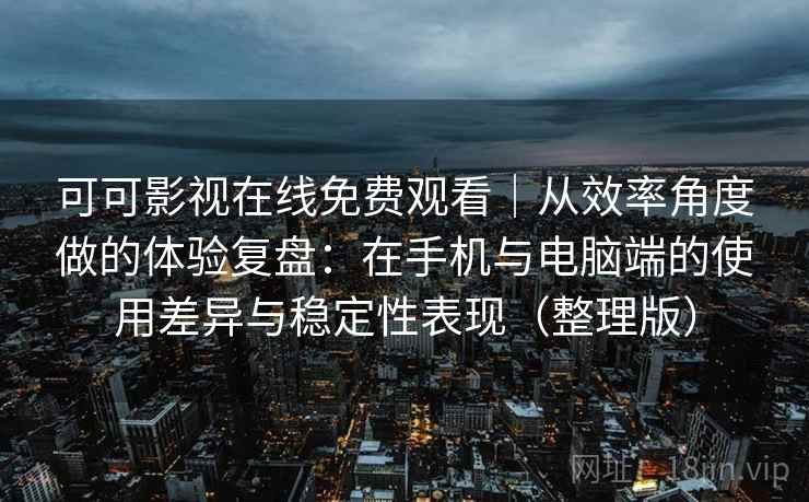 可可影视在线免费观看|从效率角度做的体验复盘:在手机与电脑端的使用差异与稳定性表现(整理版) 可可影视在线免费观看|从效率角度做的体验复盘:在手机与电脑端的使用差异与稳定性表现(整理版)