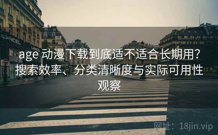 age 动漫下载到底适不适合长期用?搜索效率、分类清晰度与实际可用性观察 age 动漫下载到底适不适合长期用?搜索效率、分类清晰度与实际可用性观察
