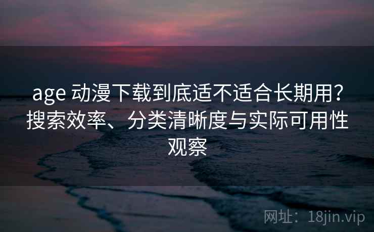 age 动漫下载到底适不适合长期用?搜索效率、分类清晰度与实际可用性观察 age 动漫下载到底适不适合长期用?搜索效率、分类清晰度与实际可用性观察