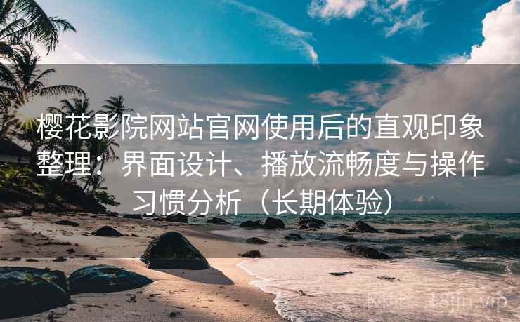 樱花影院网站官网使用后的直观印象整理:界面设计、播放流畅度与操作习惯分析(长期体验) 樱花影院网站官网使用后的直观印象整理:界面设计、播放流畅度与操作习惯分析(长期体验)