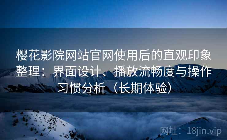 樱花影院网站官网使用后的直观印象整理:界面设计、播放流畅度与操作习惯分析(长期体验) 樱花影院网站官网使用后的直观印象整理:界面设计、播放流畅度与操作习惯分析(长期体验)