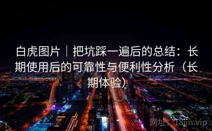 白虎图片|把坑踩一遍后的总结:长期使用后的可靠性与便利性分析(长期体验) 白虎图片|把坑踩一遍后的总结:长期使用后的可靠性与便利性分析(长期体验)