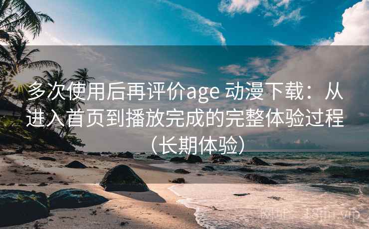 多次使用后再评价age 动漫下载:从进入首页到播放完成的完整体验过程(长期体验) 多次使用后再评价age 动漫下载:从进入首页到播放完成的完整体验过程(长期体验)