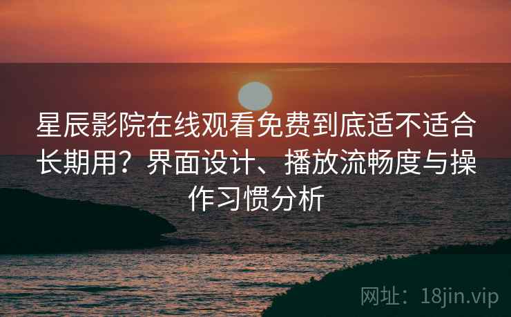 星辰影院在线观看免费到底适不适合长期用?界面设计、播放流畅度与操作习惯分析 星辰影院在线观看免费到底适不适合长期用?界面设计、播放流畅度与操作习惯分析