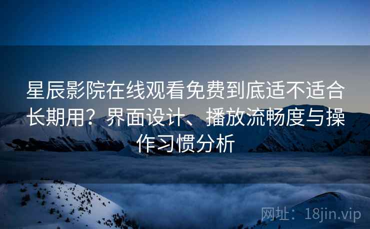 星辰影院在线观看免费到底适不适合长期用?界面设计、播放流畅度与操作习惯分析 星辰影院在线观看免费到底适不适合长期用?界面设计、播放流畅度与操作习惯分析