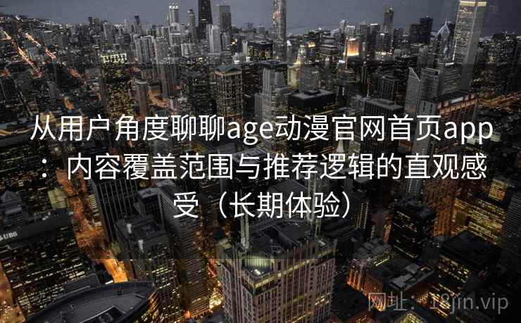 从用户角度聊聊age动漫官网首页app:内容覆盖范围与推荐逻辑的直观感受(长期体验) 从用户角度聊聊age动漫官网首页app:内容覆盖范围与推荐逻辑的直观感受(长期体验)