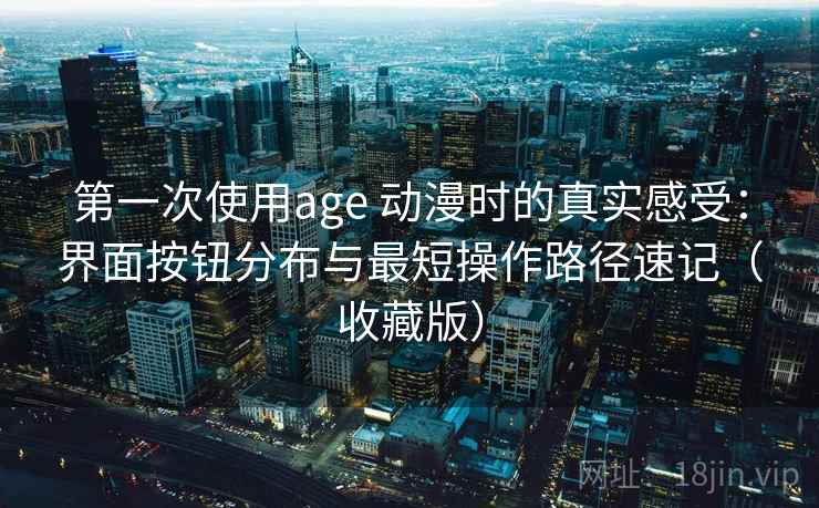 第一次使用age 动漫时的真实感受:界面按钮分布与最短操作路径速记(收藏版) 第一次使用age 动漫时的真实感受:界面按钮分布与最短操作路径速记(收藏版)