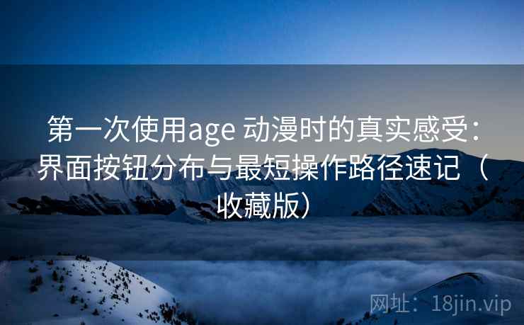 第一次使用age 动漫时的真实感受:界面按钮分布与最短操作路径速记(收藏版) 第一次使用age 动漫时的真实感受:界面按钮分布与最短操作路径速记(收藏版)