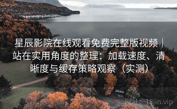 星辰影院在线观看免费完整版视频|站在实用角度的整理:加载速度、清晰度与缓存策略观察(实测) 星辰影院在线观看免费完整版视频|站在实用角度的整理:加载速度、清晰度与缓存策略观察(实测)
