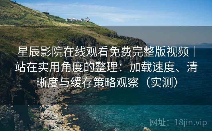 星辰影院在线观看免费完整版视频|站在实用角度的整理:加载速度、清晰度与缓存策略观察(实测) 星辰影院在线观看免费完整版视频|站在实用角度的整理:加载速度、清晰度与缓存策略观察(实测)