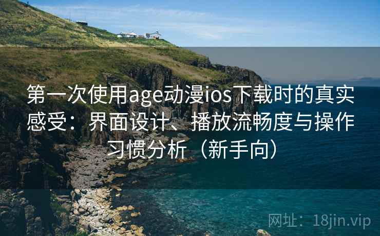第一次使用age动漫ios下载时的真实感受:界面设计、播放流畅度与操作习惯分析(新手向) 第一次使用age动漫ios下载时的真实感受:界面设计、播放流畅度与操作习惯分析(新手向)