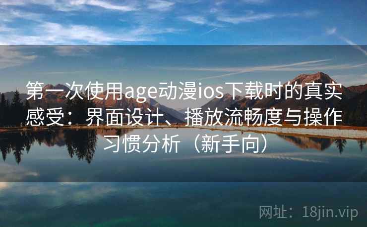 第一次使用age动漫ios下载时的真实感受:界面设计、播放流畅度与操作习惯分析(新手向) 第一次使用age动漫ios下载时的真实感受:界面设计、播放流畅度与操作习惯分析(新手向)