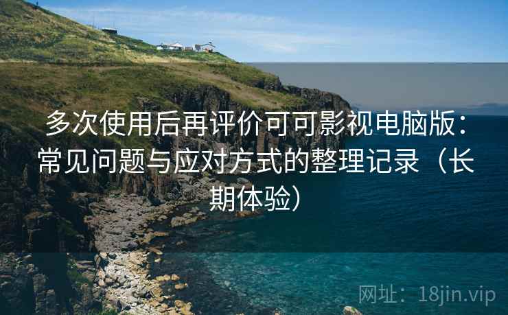 多次使用后再评价可可影视电脑版:常见问题与应对方式的整理记录(长期体验) 多次使用后再评价可可影视电脑版:常见问题与应对方式的整理记录(长期体验)