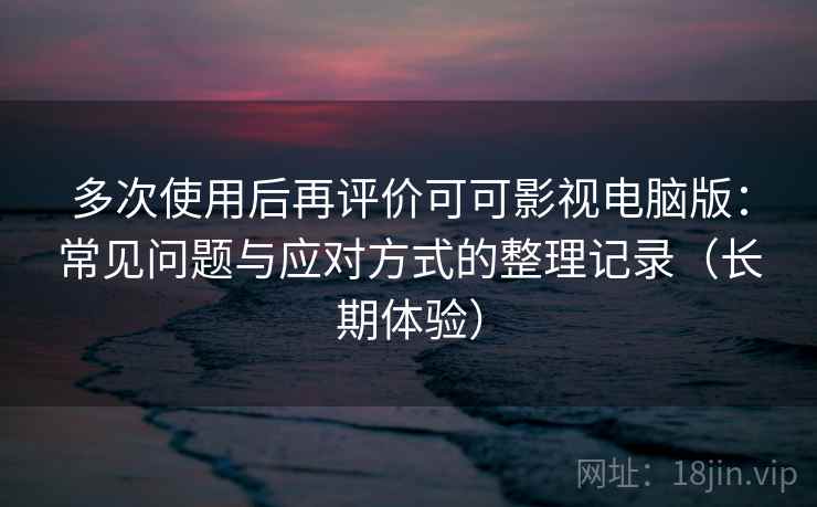 多次使用后再评价可可影视电脑版:常见问题与应对方式的整理记录(长期体验) 多次使用后再评价可可影视电脑版:常见问题与应对方式的整理记录(长期体验)