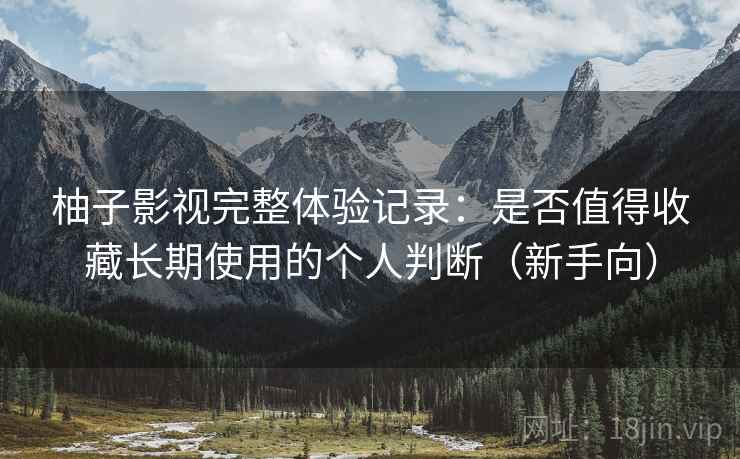 柚子影视完整体验记录:是否值得收藏长期使用的个人判断(新手向) 柚子影视完整体验记录:是否值得收藏长期使用的个人判断(新手向)